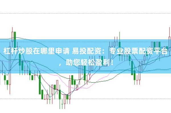 杠杆炒股在哪里申请 易投配资：专业股票配资平台，助您轻松盈利！