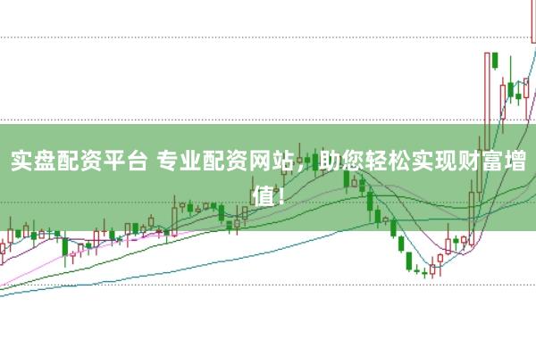 实盘配资平台 专业配资网站，助您轻松实现财富增值！