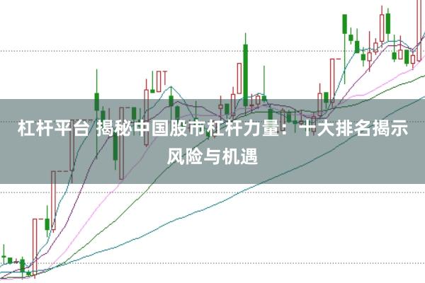 杠杆平台 揭秘中国股市杠杆力量：十大排名揭示风险与机遇