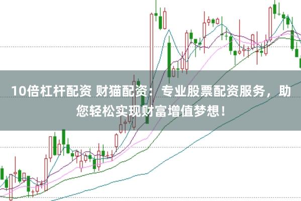 10倍杠杆配资 财猫配资：专业股票配资服务，助您轻松实现财富增值梦想！