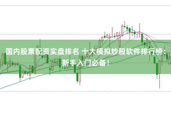 国内股票配资实盘排名 十大模拟炒股软件排行榜：新手入门必备！
