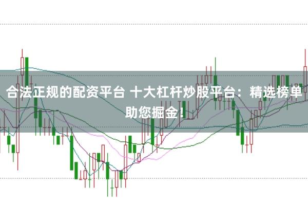 合法正规的配资平台 十大杠杆炒股平台：精选榜单助您掘金！