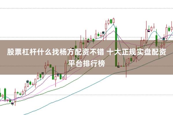 股票杠杆什么找杨方配资不错 十大正规实盘配资平台排行榜