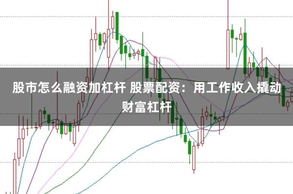 股市怎么融资加杠杆 股票配资：用工作收入撬动财富杠杆
