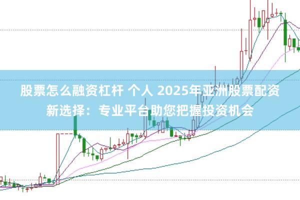 股票怎么融资杠杆 个人 2025年亚洲股票配资新选择：专业平台助您把握投资机会