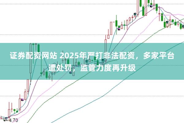 证券配资网站 2025年严打非法配资，多家平台遭处罚，监管力度再升级