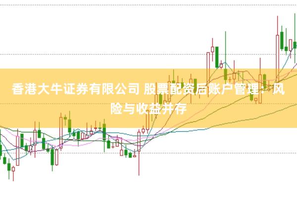 香港大牛证券有限公司 股票配资后账户管理：风险与收益并存