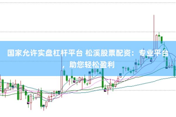 国家允许实盘杠杆平台 松溪股票配资：专业平台，助您轻松盈利