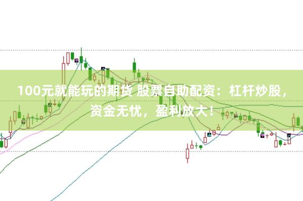 100元就能玩的期货 股票自助配资：杠杆炒股，资金无忧，盈利放大！