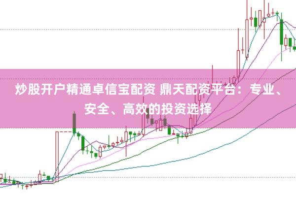 炒股开户精通卓信宝配资 鼎天配资平台：专业、安全、高效的投资选择