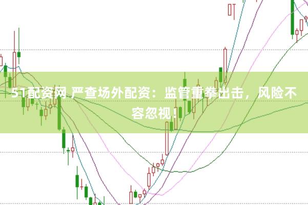 51配资网 严查场外配资：监管重拳出击，风险不容忽视！