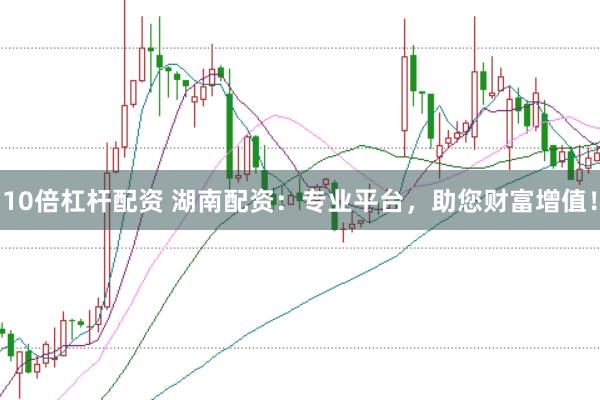 10倍杠杆配资 湖南配资：专业平台，助您财富增值！