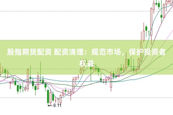 股指期货配资 配资清理：规范市场，保护投资者权益