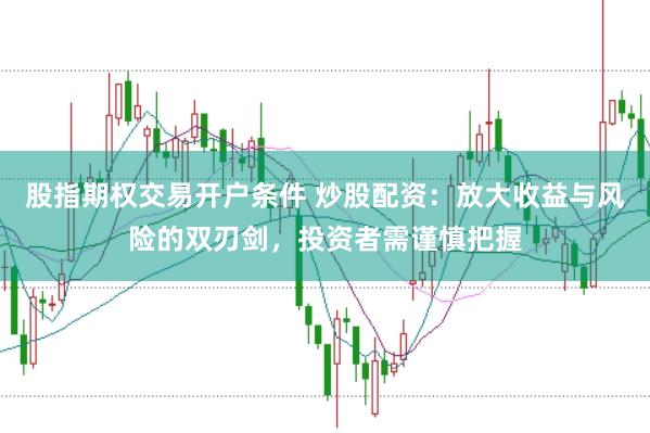 股指期权交易开户条件 炒股配资：放大收益与风险的双刃剑，投资者需谨慎把握