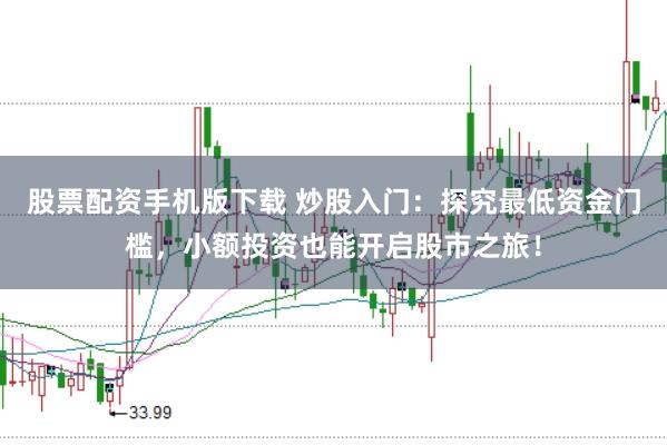 股票配资手机版下载 炒股入门：探究最低资金门槛，小额投资也能开启股市之旅！