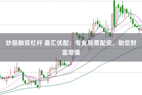 炒股融资杠杆 嘉汇优配：专业股票配资，助您财富增值