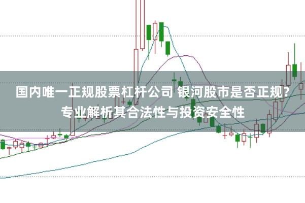 国内唯一正规股票杠杆公司 银河股市是否正规？专业解析其合法性与投资安全性
