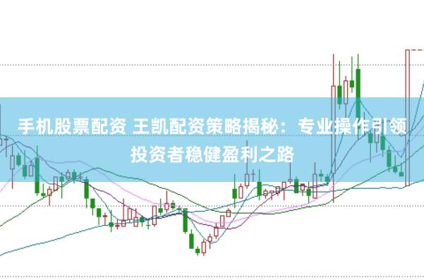 手机股票配资 王凯配资策略揭秘：专业操作引领投资者稳健盈利之路