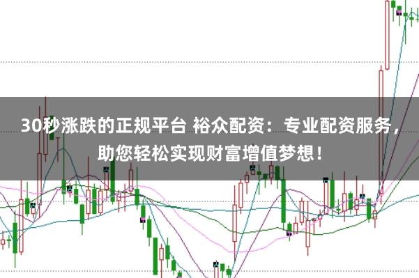 30秒涨跌的正规平台 裕众配资：专业配资服务，助您轻松实现财富增值梦想！
