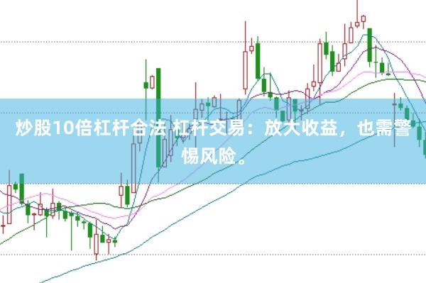 炒股10倍杠杆合法 杠杆交易：放大收益，也需警惕风险。