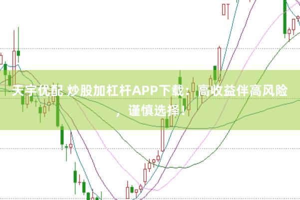 天宇优配 炒股加杠杆APP下载：高收益伴高风险，谨慎选择！