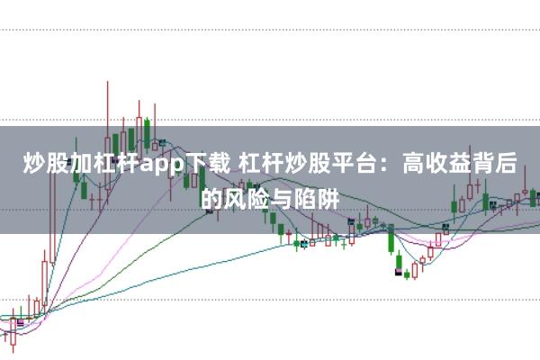 炒股加杠杆app下载 杠杆炒股平台：高收益背后的风险与陷阱