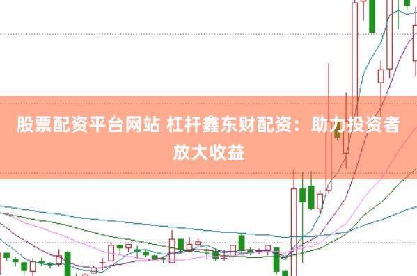 股票配资平台网站 杠杆鑫东财配资：助力投资者放大收益