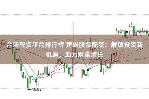 合法配资平台排行榜 楚雄股票配资：解锁投资新机遇，助力财富增长
