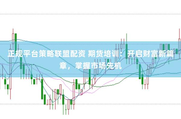 正规平台策略联盟配资 期货培训：开启财富新篇章，掌握市场先机