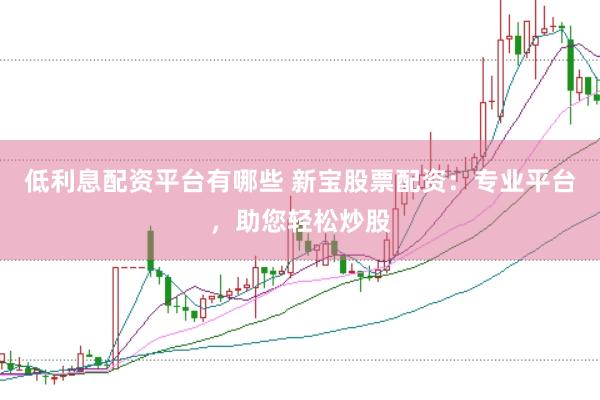 低利息配资平台有哪些 新宝股票配资：专业平台，助您轻松炒股