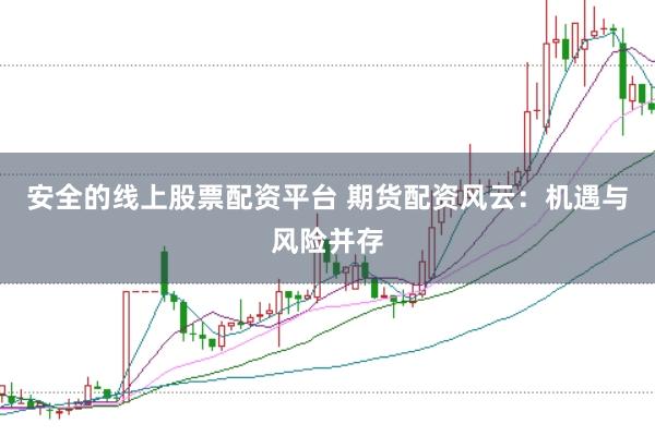 安全的线上股票配资平台 期货配资风云：机遇与风险并存
