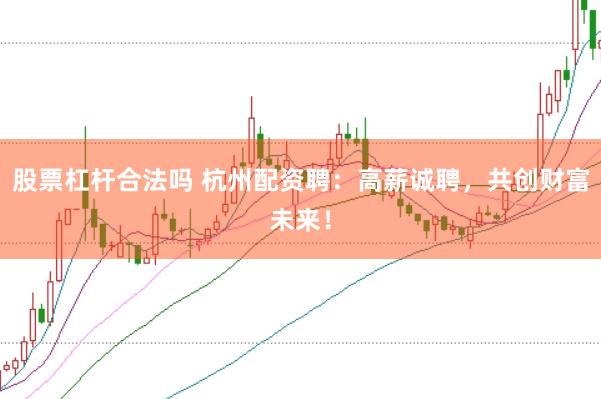 股票杠杆合法吗 杭州配资聘：高薪诚聘，共创财富未来！