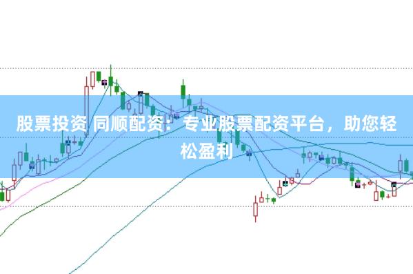 股票投资 同顺配资：专业股票配资平台，助您轻松盈利