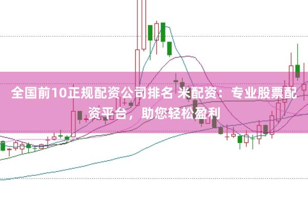 全国前10正规配资公司排名 米配资：专业股票配资平台，助您轻松盈利