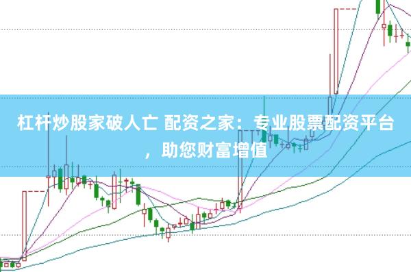 杠杆炒股家破人亡 配资之家：专业股票配资平台，助您财富增值
