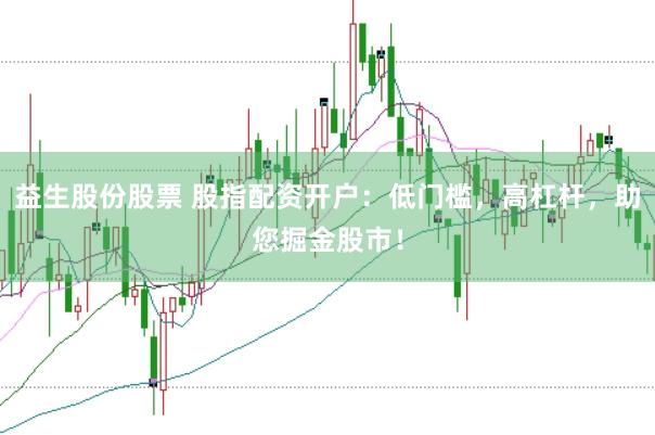 益生股份股票 股指配资开户：低门槛，高杠杆，助您掘金股市！