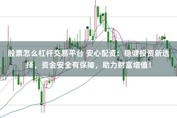 股票怎么杠杆交易平台 安心配资：稳健投资新选择，资金安全有保障，助力财富增值！