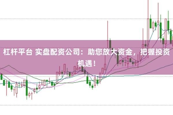 杠杆平台 实盘配资公司：助您放大资金，把握投资机遇！