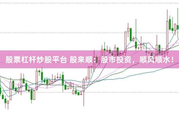 股票杠杆炒股平台 股来顺：股市投资，顺风顺水！