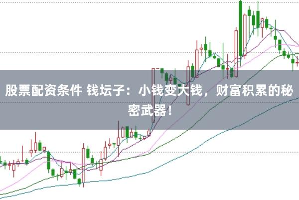 股票配资条件 钱坛子：小钱变大钱，财富积累的秘密武器！
