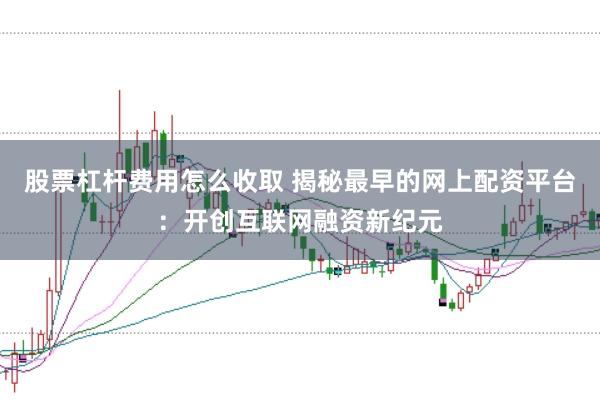 股票杠杆费用怎么收取 揭秘最早的网上配资平台：开创互联网融资新纪元