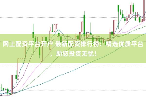 网上配资平台开户 最新配资排行榜：精选优质平台，助您投资无忧！