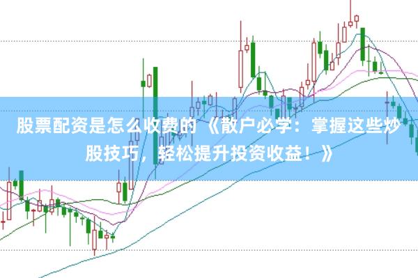 股票配资是怎么收费的 《散户必学：掌握这些炒股技巧，轻松提升投资收益！》