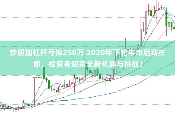 炒股加杠杆亏掉250万 2020年下轮牛市启动在即，投资者迎来全新机遇与挑战！