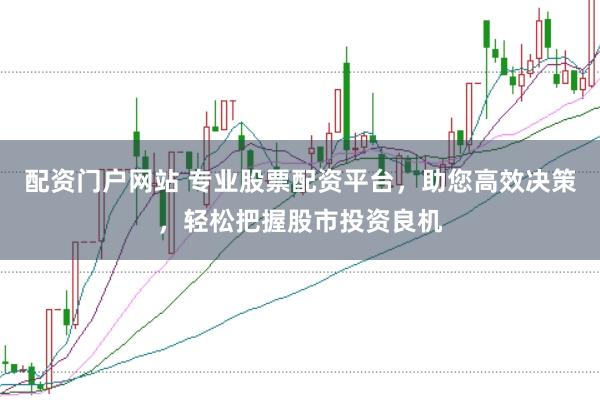 配资门户网站 专业股票配资平台，助您高效决策，轻松把握股市投资良机
