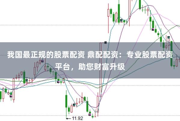 我国最正规的股票配资 鼎配配资：专业股票配资平台，助您财富升级