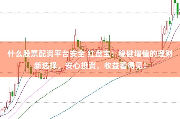 什么股票配资平台安全 红盘宝：稳健增值的理财新选择，安心投资，收益看得见！