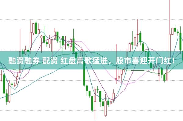 融资融券 配资 红盘高歌猛进，股市喜迎开门红！