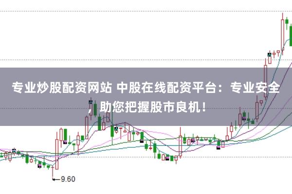 专业炒股配资网站 中股在线配资平台：专业安全，助您把握股市良机！