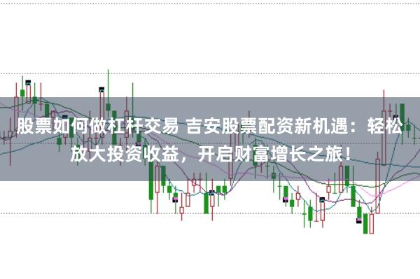 股票如何做杠杆交易 吉安股票配资新机遇：轻松放大投资收益，开启财富增长之旅！